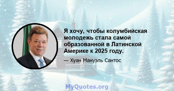 Я хочу, чтобы колумбийская молодежь стала самой образованной в Латинской Америке к 2025 году.