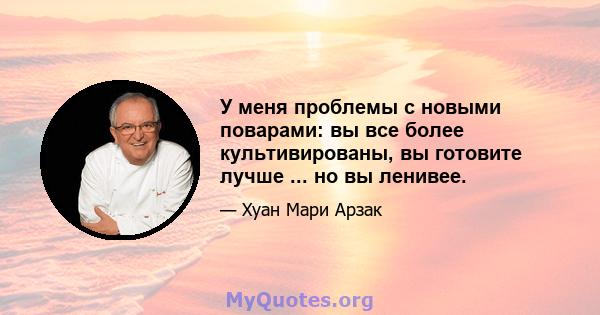 У меня проблемы с новыми поварами: вы все более культивированы, вы готовите лучше ... но вы ленивее.