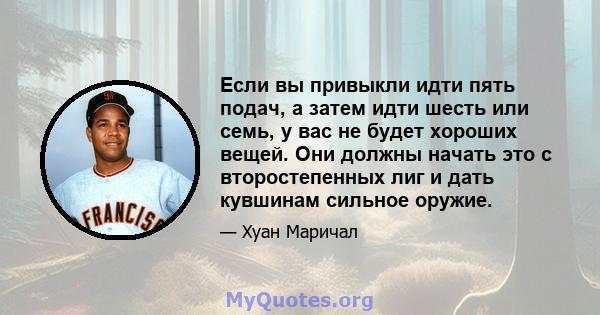 Если вы привыкли идти пять подач, а затем идти шесть или семь, у вас не будет хороших вещей. Они должны начать это с второстепенных лиг и дать кувшинам сильное оружие.