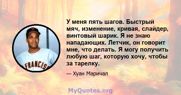 У меня пять шагов. Быстрый мяч, изменение, кривая, слайдер, винтовый шарик. Я не знаю нападающих. Летчик, он говорит мне, что делать. Я могу получить любую шаг, которую хочу, чтобы за тарелку.