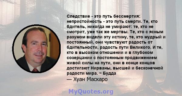 Следствие - это путь бессмертия: непристойность - это путь смерти. Те, кто бдитель, никогда не умирают: те, кто не смотрит, уже так же мертвы. Те, кто с ясным разумом видели эту истину, те, кто мудрый и постоянный, они