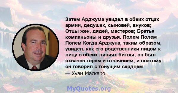 Затем Арджума увидел в обеих отцах армии, дедушек, сыновей, внуков; Отцы жен, дядей, мастеров; Братья компаньоны и друзья. Полем Полем Полем Когда Арджуна, таким образом, увидел, как его родственники лицом к лицу в