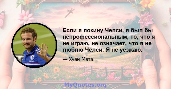 Если я покину Челси, я был бы непрофессиональным, то, что я не играю, не означает, что я не люблю Челси. Я не уезжаю.