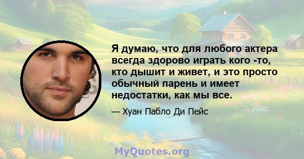 Я думаю, что для любого актера всегда здорово играть кого -то, кто дышит и живет, и это просто обычный парень и имеет недостатки, как мы все.