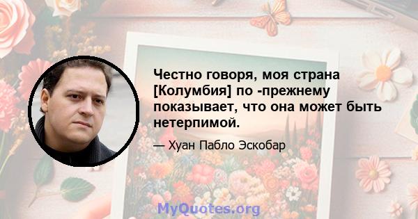 Честно говоря, моя страна [Колумбия] по -прежнему показывает, что она может быть нетерпимой.