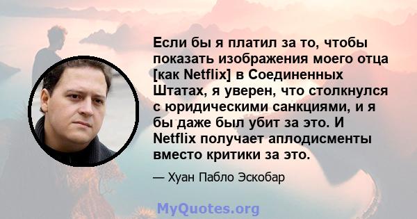 Если бы я платил за то, чтобы показать изображения моего отца [как Netflix] в Соединенных Штатах, я уверен, что столкнулся с юридическими санкциями, и я бы даже был убит за это. И Netflix получает аплодисменты вместо