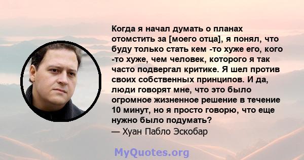 Когда я начал думать о планах отомстить за [моего отца], я понял, что буду только стать кем -то хуже его, кого -то хуже, чем человек, которого я так часто подвергал критике. Я шел против своих собственных принципов. И