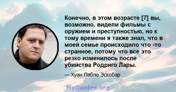 Конечно, в этом возрасте [7] вы, возможно, видели фильмы с оружием и преступностью, но к тому времени я также знал, что в моей семье происходило что -то странное, потому что все это резко изменилось после убийства