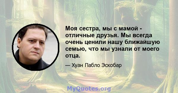 Моя сестра, мы с мамой - отличные друзья. Мы всегда очень ценили нашу ближайшую семью, что мы узнали от моего отца.