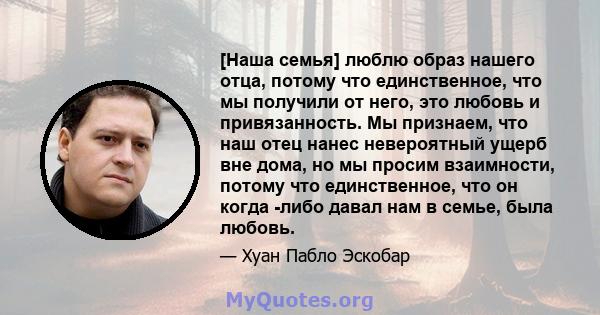 [Наша семья] люблю образ нашего отца, потому что единственное, что мы получили от него, это любовь и привязанность. Мы признаем, что наш отец нанес невероятный ущерб вне дома, но мы просим взаимности, потому что