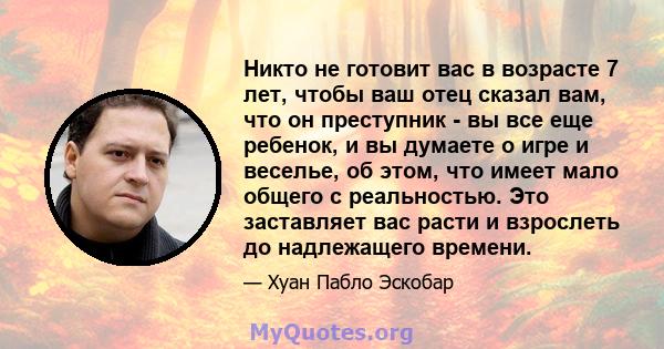 Никто не готовит вас в возрасте 7 лет, чтобы ваш отец сказал вам, что он преступник - вы все еще ребенок, и вы думаете о игре и веселье, об этом, что имеет мало общего с реальностью. Это заставляет вас расти и взрослеть 