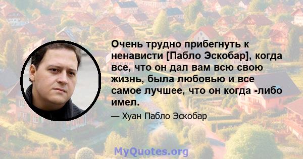 Очень трудно прибегнуть к ненависти [Пабло Эскобар], когда все, что он дал вам всю свою жизнь, была любовью и все самое лучшее, что он когда -либо имел.