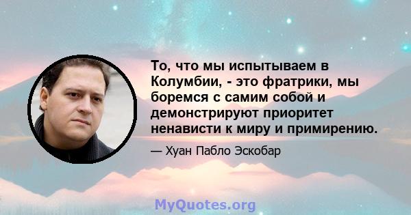 То, что мы испытываем в Колумбии, - это фратрики, мы боремся с самим собой и демонстрируют приоритет ненависти к миру и примирению.