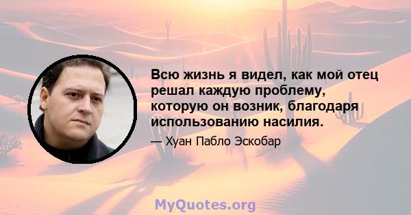 Всю жизнь я видел, как мой отец решал каждую проблему, которую он возник, благодаря использованию насилия.