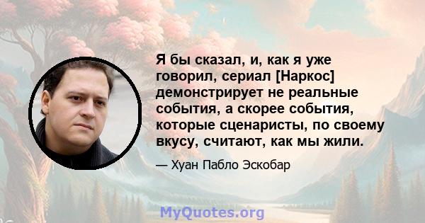 Я бы сказал, и, как я уже говорил, сериал [Наркос] демонстрирует не реальные события, а скорее события, которые сценаристы, по своему вкусу, считают, как мы жили.