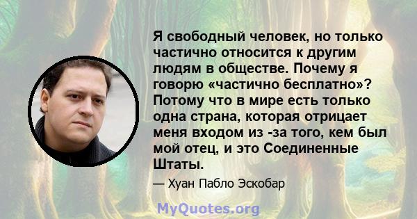 Я свободный человек, но только частично относится к другим людям в обществе. Почему я говорю «частично бесплатно»? Потому что в мире есть только одна страна, которая отрицает меня входом из -за того, кем был мой отец, и 