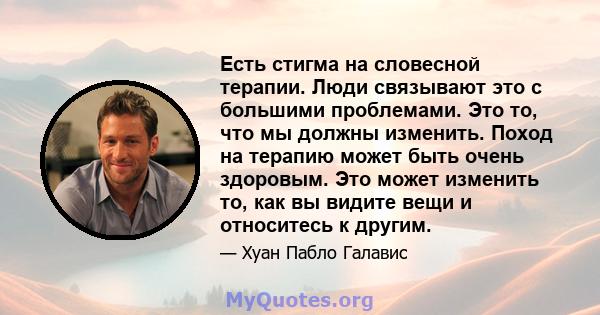 Есть стигма на словесной терапии. Люди связывают это с большими проблемами. Это то, что мы должны изменить. Поход на терапию может быть очень здоровым. Это может изменить то, как вы видите вещи и относитесь к другим.