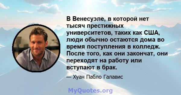 В Венесуэле, в которой нет тысяч престижных университетов, таких как США, люди обычно остаются дома во время поступления в колледж. После того, как они закончат, они переходят на работу или вступают в брак.