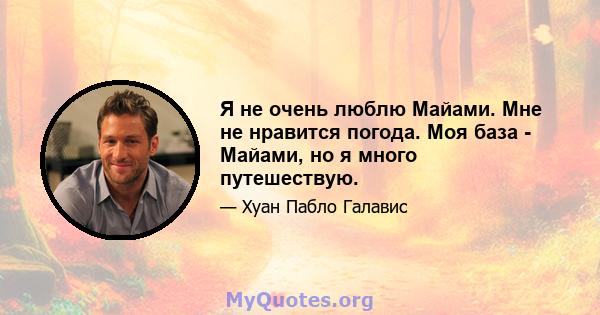 Я не очень люблю Майами. Мне не нравится погода. Моя база - Майами, но я много путешествую.