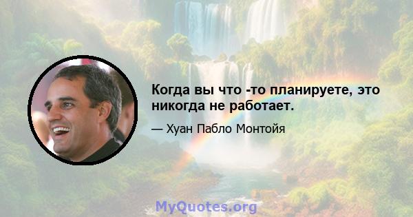 Когда вы что -то планируете, это никогда не работает.