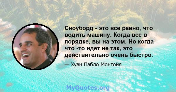 Сноуборд - это все равно, что водить машину. Когда все в порядке, вы на этом. Но когда что -то идет не так, это действительно очень быстро.