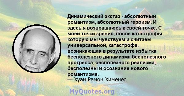 Динамический экстаз - абсолютный романтизм, абсолютный героизм. И здесь я возвращаюсь к своей точке. С моей точки зрения, после катастрофы, которую мы чувствуем и считаем универсальной, катастрофа, возникающая в