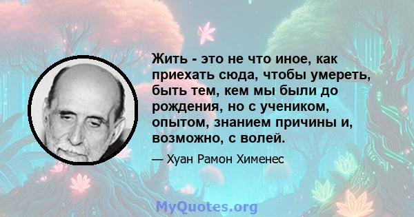 Жить - это не что иное, как приехать сюда, чтобы умереть, быть тем, кем мы были до рождения, но с учеником, опытом, знанием причины и, возможно, с волей.