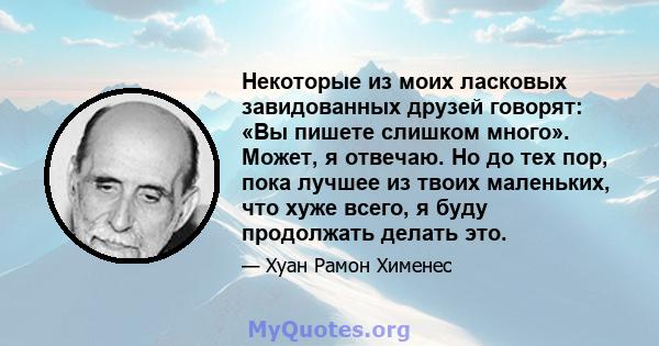 Некоторые из моих ласковых завидованных друзей говорят: «Вы пишете слишком много». Может, я отвечаю. Но до тех пор, пока лучшее из твоих маленьких, что хуже всего, я буду продолжать делать это.