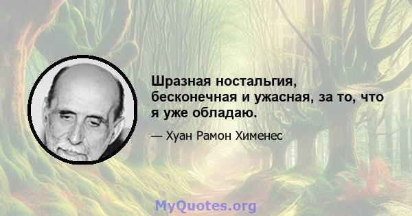 Шразная ностальгия, бесконечная и ужасная, за то, что я уже обладаю.