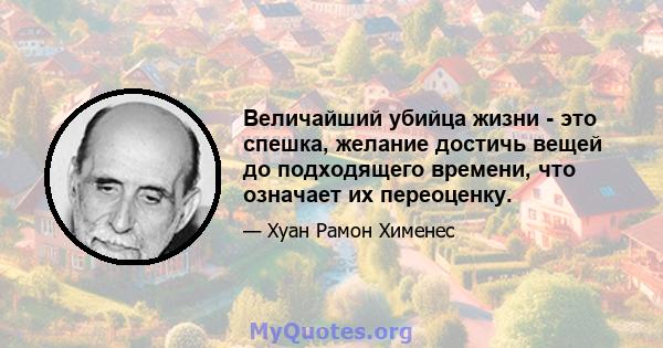 Величайший убийца жизни - это спешка, желание достичь вещей до подходящего времени, что означает их переоценку.