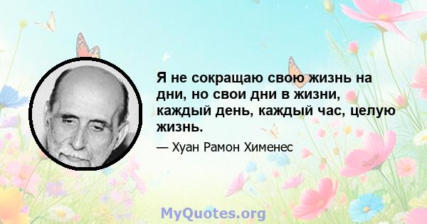 Я не сокращаю свою жизнь на дни, но свои дни в жизни, каждый день, каждый час, целую жизнь.