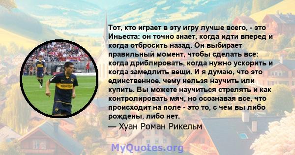 Тот, кто играет в эту игру лучше всего, - это Иньеста: он точно знает, когда идти вперед и когда отбросить назад. Он выбирает правильный момент, чтобы сделать все: когда дриблировать, когда нужно ускорить и когда