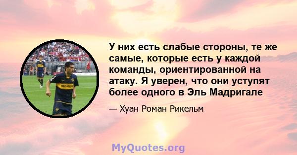 У них есть слабые стороны, те же самые, которые есть у каждой команды, ориентированной на атаку. Я уверен, что они уступят более одного в Эль Мадригале