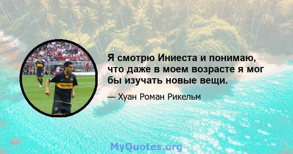 Я смотрю Иниеста и понимаю, что даже в моем возрасте я мог бы изучать новые вещи.