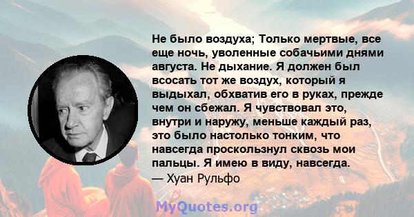 Не было воздуха; Только мертвые, все еще ночь, уволенные собачьими днями августа. Не дыхание. Я должен был всосать тот же воздух, который я выдыхал, обхватив его в руках, прежде чем он сбежал. Я чувствовал это, внутри и 