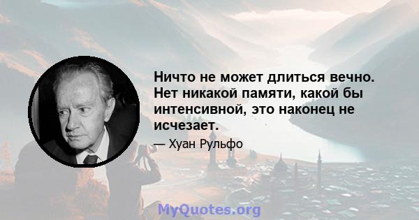 Ничто не может длиться вечно. Нет никакой памяти, какой бы интенсивной, это наконец не исчезает.