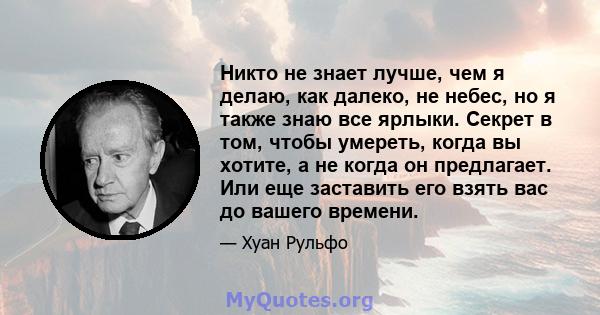 Никто не знает лучше, чем я делаю, как далеко, не небес, но я также знаю все ярлыки. Секрет в том, чтобы умереть, когда вы хотите, а не когда он предлагает. Или еще заставить его взять вас до вашего времени.