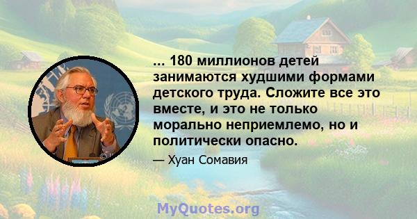 ... 180 миллионов детей занимаются худшими формами детского труда. Сложите все это вместе, и это не только морально неприемлемо, но и политически опасно.