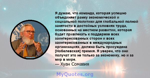 Я думаю, что команда, которая успешно объединяет рамку экономической и социальной политики для глобальной полной занятости в достойных условиях труда, основанных на местном развитии, которая будет привлекать к поддержке 