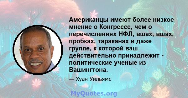 Американцы имеют более низкое мнение о Конгрессе, чем о перечислениях НФЛ, вшах, вшах, пробках, тараканах и даже группе, к которой ваш действительно принадлежит - политические ученые из Вашингтона.