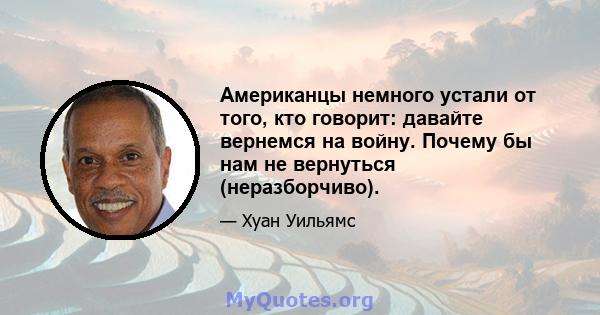 Американцы немного устали от того, кто говорит: давайте вернемся на войну. Почему бы нам не вернуться (неразборчиво).