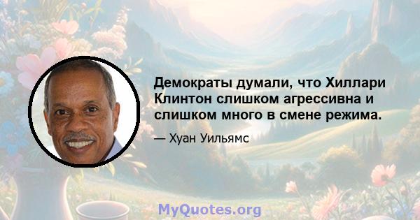 Демократы думали, что Хиллари Клинтон слишком агрессивна и слишком много в смене режима.