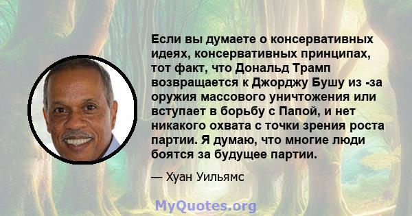 Если вы думаете о консервативных идеях, консервативных принципах, тот факт, что Дональд Трамп возвращается к Джорджу Бушу из -за оружия массового уничтожения или вступает в борьбу с Папой, и нет никакого охвата с точки