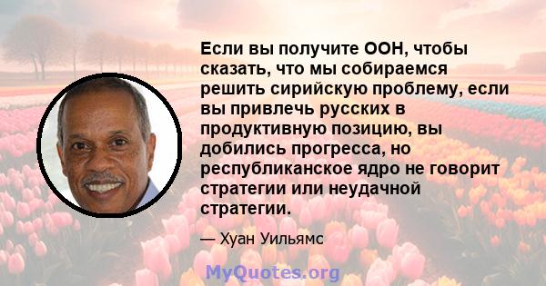 Если вы получите ООН, чтобы сказать, что мы собираемся решить сирийскую проблему, если вы привлечь русских в продуктивную позицию, вы добились прогресса, но республиканское ядро ​​не говорит стратегии или неудачной