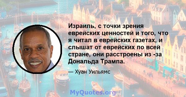 Израиль, с точки зрения еврейских ценностей и того, что я читал в еврейских газетах, и слышат от еврейских по всей стране, они расстроены из -за Дональда Трампа.