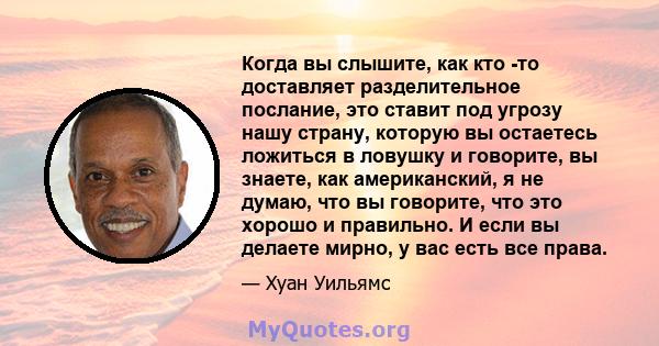 Когда вы слышите, как кто -то доставляет разделительное послание, это ставит под угрозу нашу страну, которую вы остаетесь ложиться в ловушку и говорите, вы знаете, как американский, я не думаю, что вы говорите, что это