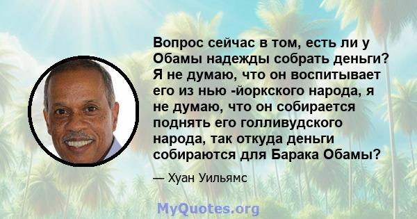 Вопрос сейчас в том, есть ли у Обамы надежды собрать деньги? Я не думаю, что он воспитывает его из нью -йоркского народа, я не думаю, что он собирается поднять его голливудского народа, так откуда деньги собираются для