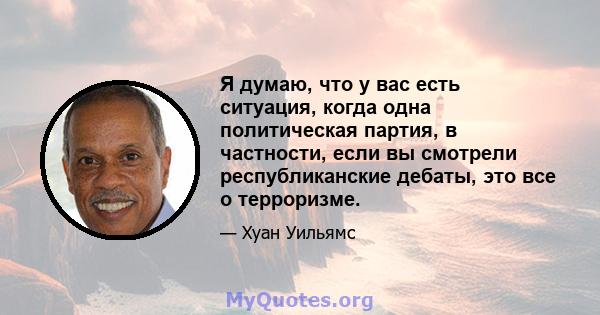 Я думаю, что у вас есть ситуация, когда одна политическая партия, в частности, если вы смотрели республиканские дебаты, это все о терроризме.