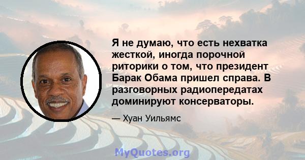 Я не думаю, что есть нехватка жесткой, иногда порочной риторики о том, что президент Барак Обама пришел справа. В разговорных радиопередатах доминируют консерваторы.