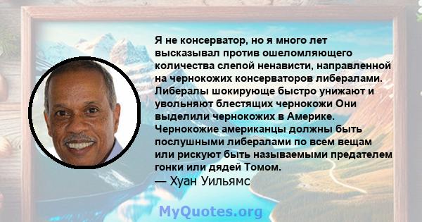 Я не консерватор, но я много лет высказывал против ошеломляющего количества слепой ненависти, направленной на чернокожих консерваторов либералами. Либералы шокирующе быстро унижают и увольняют блестящих чернокожи Они